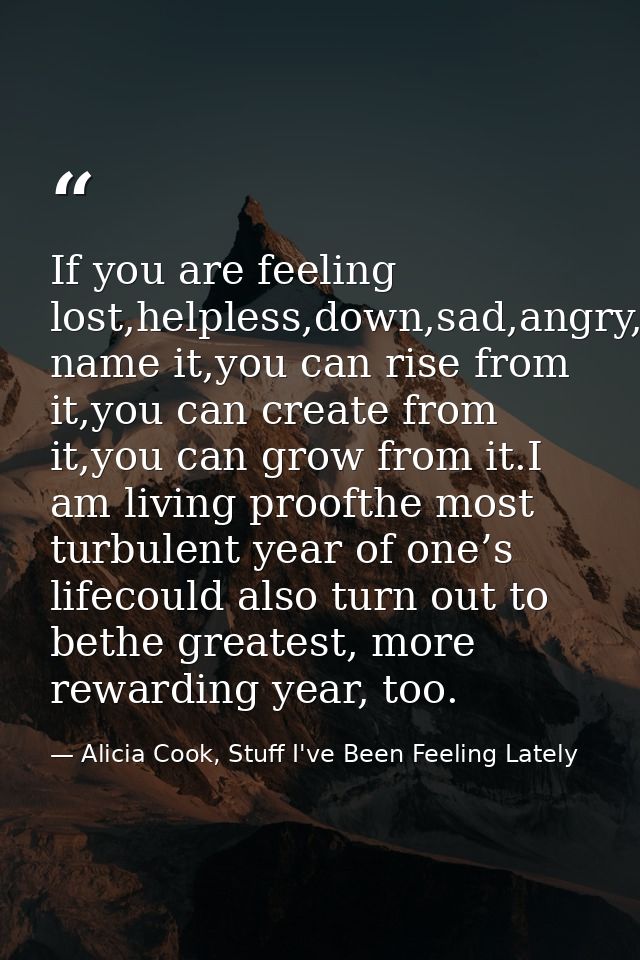 If you are feeling lost,helpless,down,sad,angry,betrayed,you name it,you can rise from it,you can create from it,you can — Alicia Cook, Stuff I've Been Feeling Lately