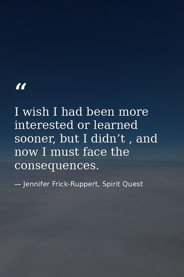 I wish I had been more interested or learned sooner, but I didn’t , and now I must face the consequences. — Jennifer Frick-Ruppert, Spirit Quest