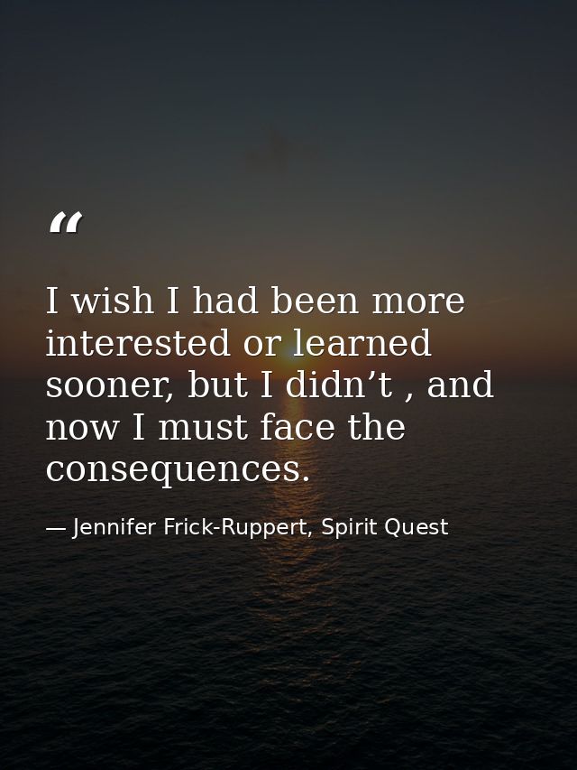 I wish I had been more interested or learned sooner, but I didn’t , and now I must face the consequences. — Jennifer Frick-Ruppert, Spirit Quest