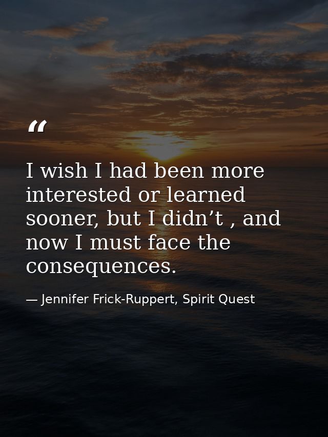 I wish I had been more interested or learned sooner, but I didn’t , and now I must face the consequences. — Jennifer Frick-Ruppert, Spirit Quest