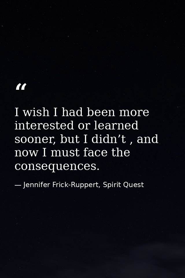 I wish I had been more interested or learned sooner, but I didn’t , and now I must face the consequences. — Jennifer Frick-Ruppert, Spirit Quest