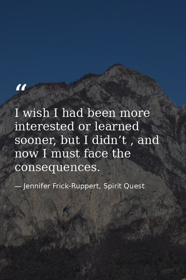I wish I had been more interested or learned sooner, but I didn’t , and now I must face the consequences. — Jennifer Frick-Ruppert, Spirit Quest
