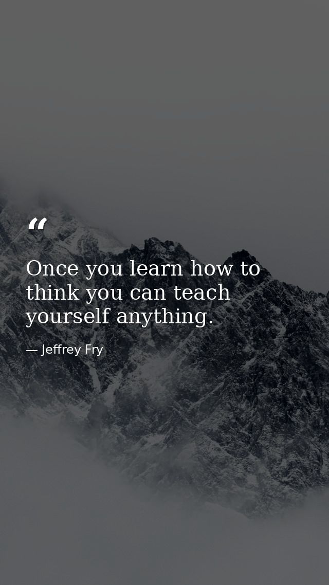 Once you learn how to think you can teach yourself anything. — Jeffrey Fry