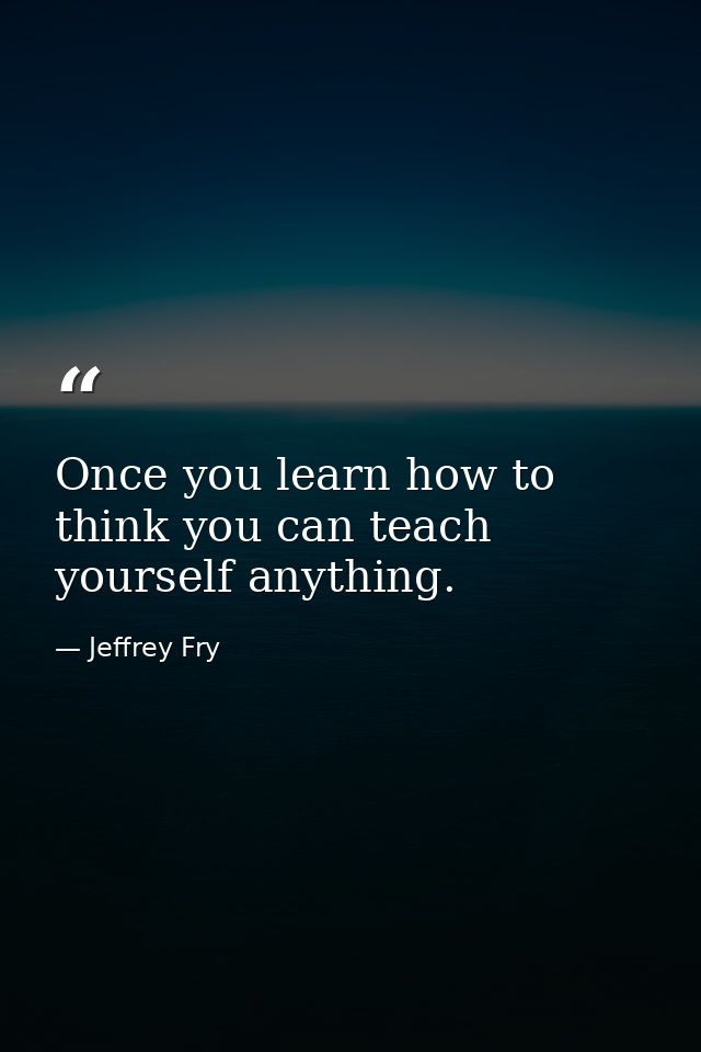 Once you learn how to think you can teach yourself anything. — Jeffrey Fry