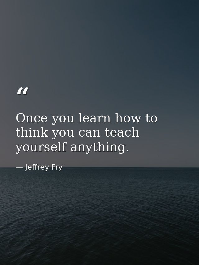 Once you learn how to think you can teach yourself anything. — Jeffrey Fry