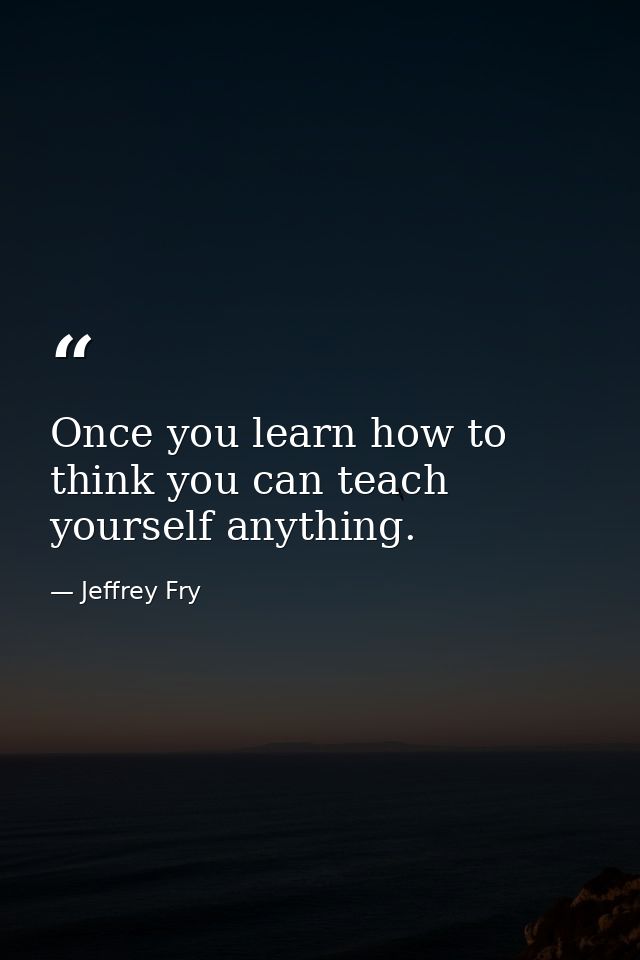 Once you learn how to think you can teach yourself anything. — Jeffrey Fry