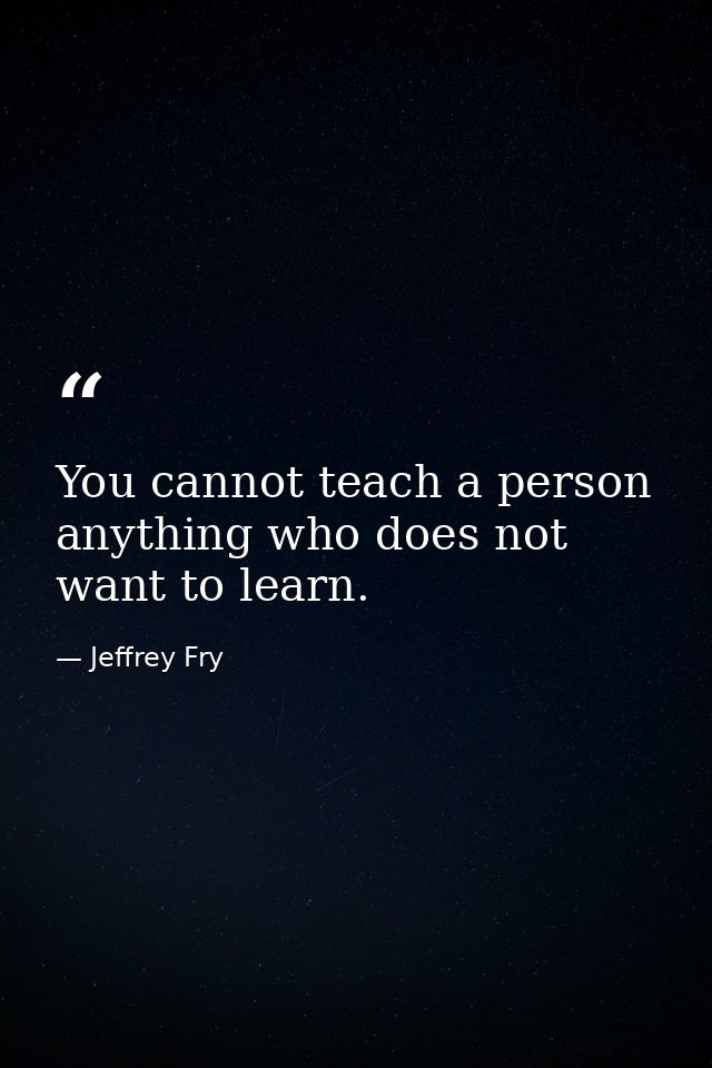 You cannot teach a person anything who does not want to learn. — Jeffrey Fry