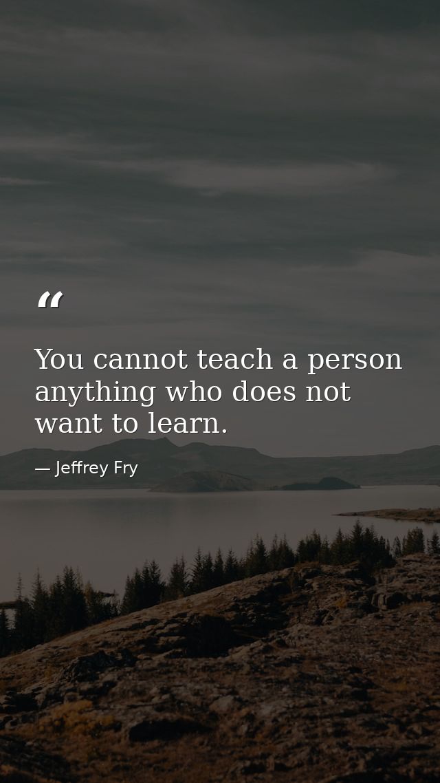 You cannot teach a person anything who does not want to learn. — Jeffrey Fry