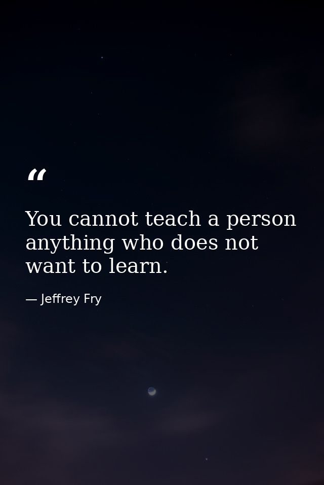 You cannot teach a person anything who does not want to learn. — Jeffrey Fry