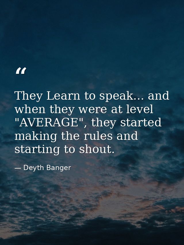 They Learn to speak... and when they were at level "AVERAGE", they started making the rules and starting to shout. — Deyth Banger
