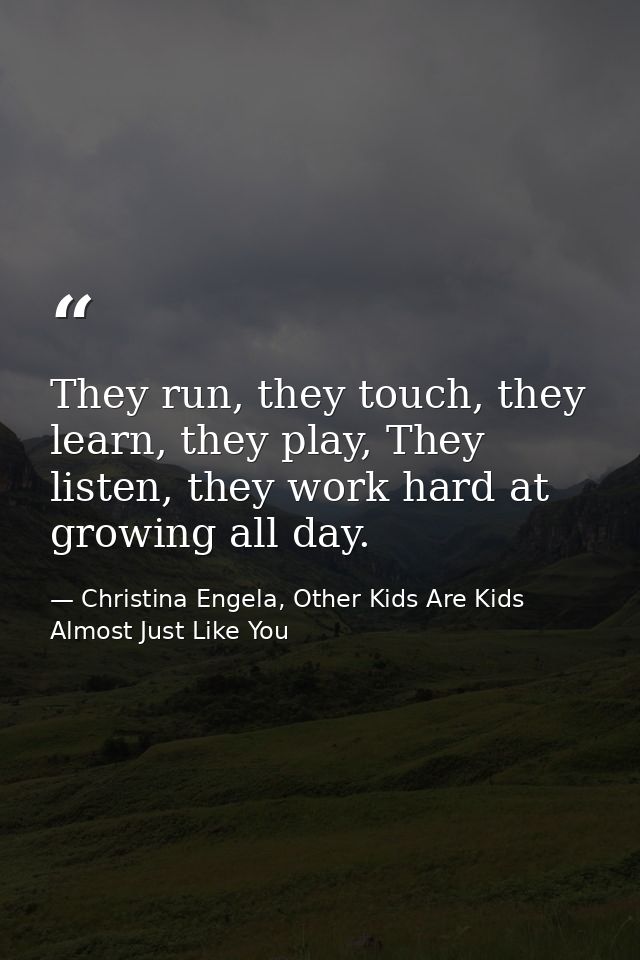 They run, they touch, they learn, they play, They listen, they work hard at growing all day. — Christina Engela, Other Kids Are Kids Almost Just Like You