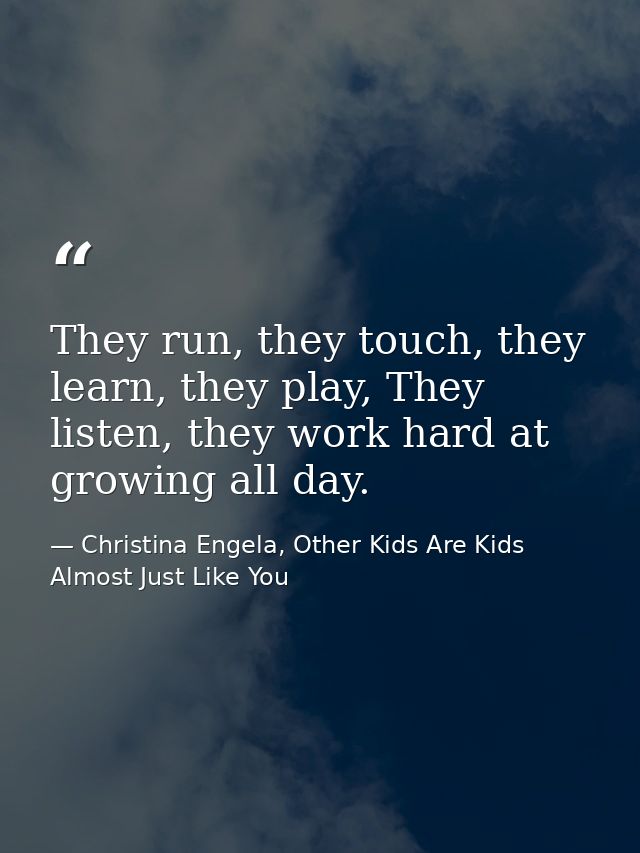 They run, they touch, they learn, they play, They listen, they work hard at growing all day. — Christina Engela, Other Kids Are Kids Almost Just Like You