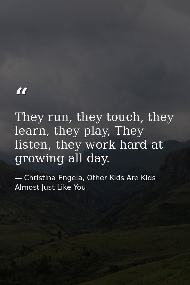 They run, they touch, they learn, they play, They listen, they work hard at growing all day. — Christina Engela, Other Kids Are Kids Almost Just Like You