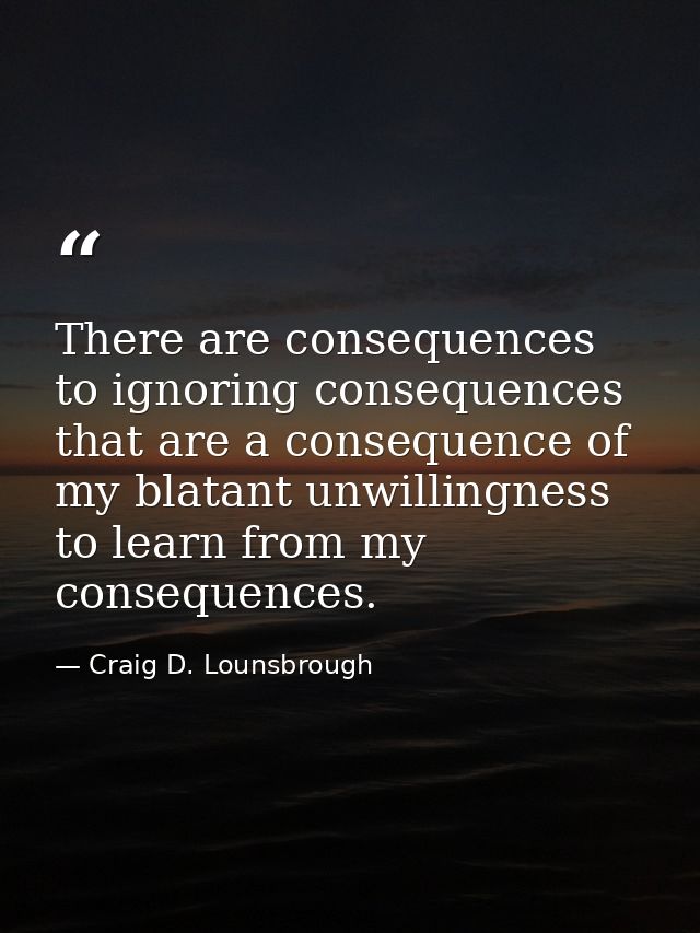 There are consequences to ignoring consequences that are a consequence of my blatant unwillingness to learn from my cons — Craig D. Lounsbrough