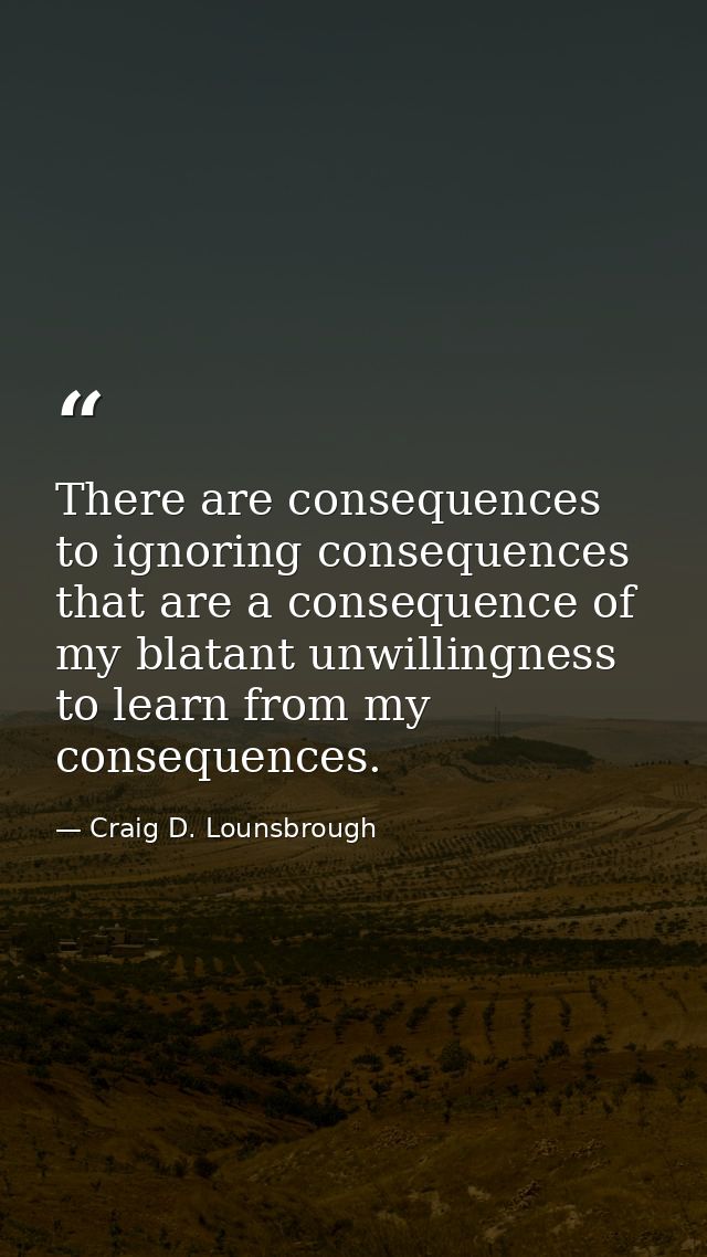 There are consequences to ignoring consequences that are a consequence of my blatant unwillingness to learn from my cons — Craig D. Lounsbrough