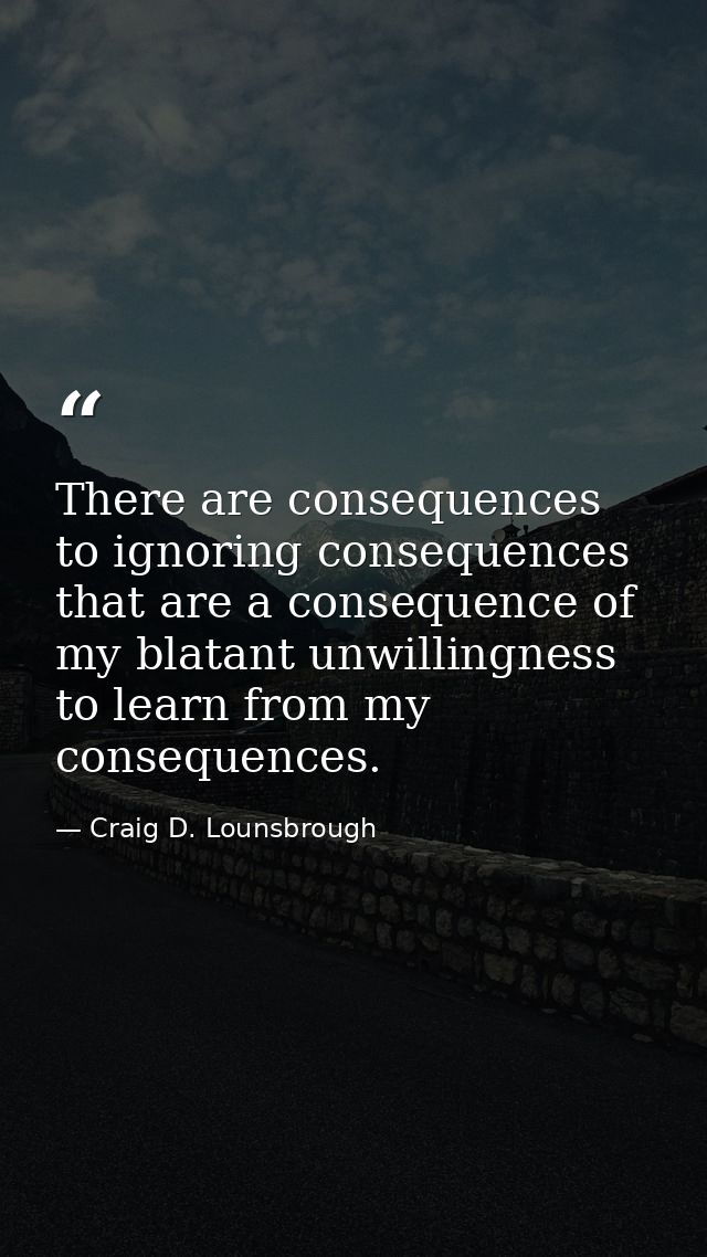 There are consequences to ignoring consequences that are a consequence of my blatant unwillingness to learn from my cons — Craig D. Lounsbrough