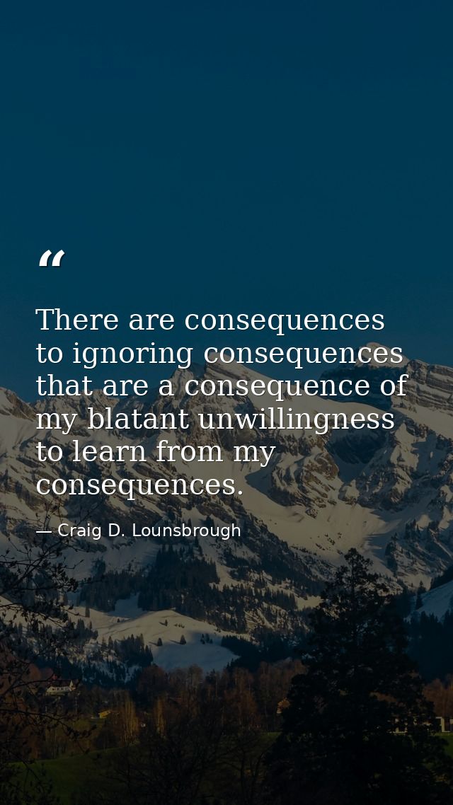 There are consequences to ignoring consequences that are a consequence of my blatant unwillingness to learn from my cons — Craig D. Lounsbrough