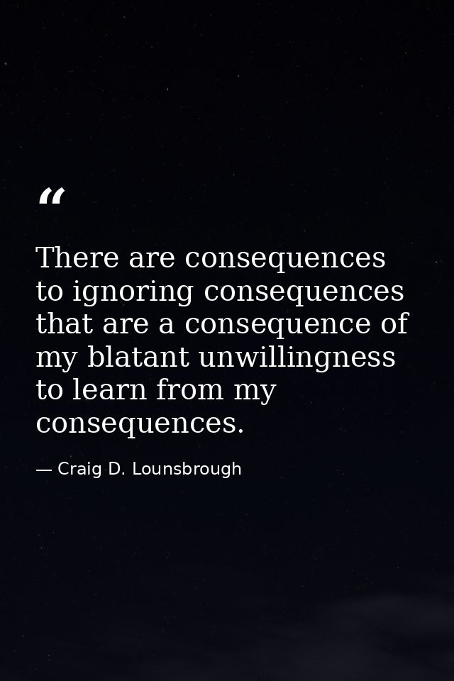 There are consequences to ignoring consequences that are a consequence of my blatant unwillingness to learn from my cons — Craig D. Lounsbrough