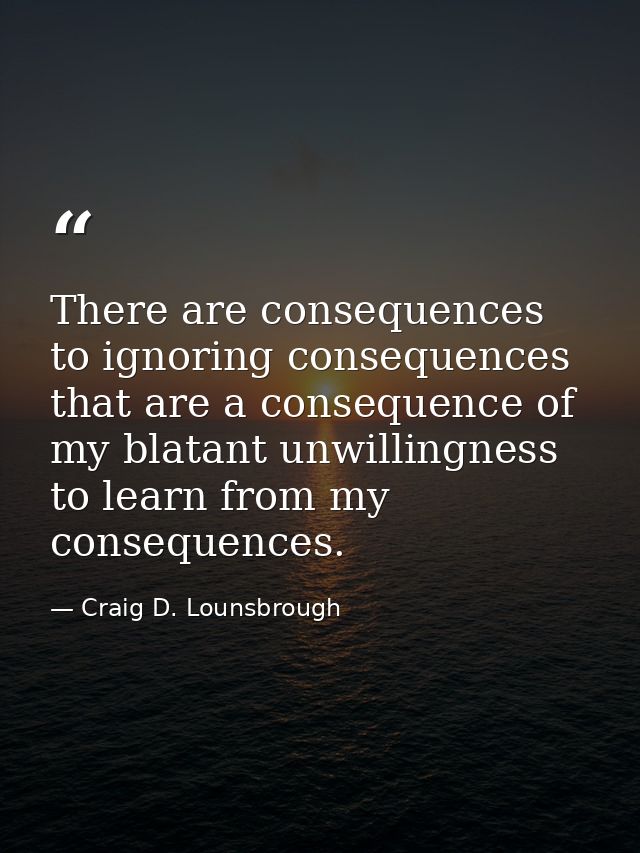 There are consequences to ignoring consequences that are a consequence of my blatant unwillingness to learn from my cons — Craig D. Lounsbrough