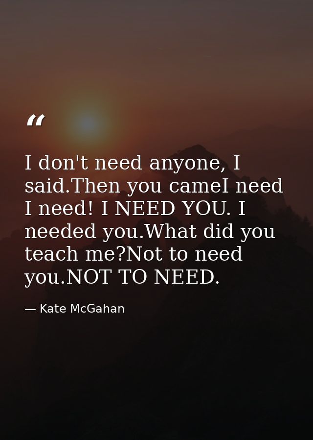 I don't need anyone, I said.Then you cameI need I need! I NEED YOU. I needed you.What did you teach me?Not to need you.N — Kate McGahan