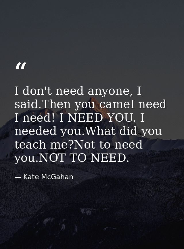 I don't need anyone, I said.Then you cameI need I need! I NEED YOU. I needed you.What did you teach me?Not to need you.N — Kate McGahan