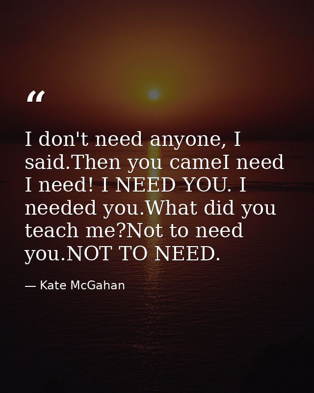 I don't need anyone, I said.Then you cameI need I need! I NEED YOU. I needed you.What did you teach me?Not to need you.N — Kate McGahan
