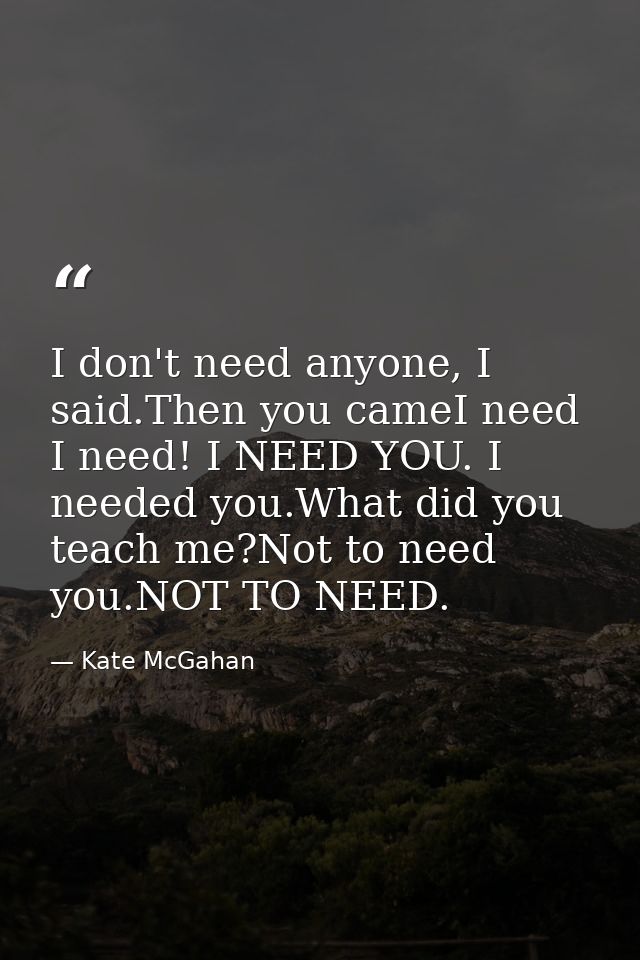 I don't need anyone, I said.Then you cameI need I need! I NEED YOU. I needed you.What did you teach me?Not to need you.N — Kate McGahan