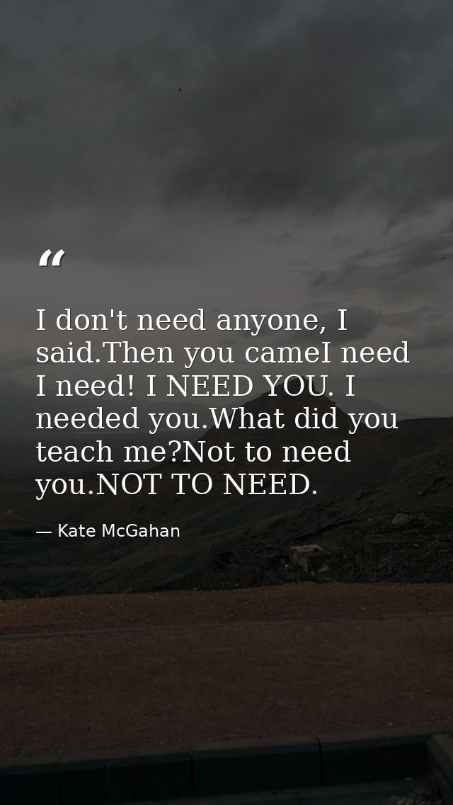 I don't need anyone, I said.Then you cameI need I need! I NEED YOU. I needed you.What did you teach me?Not to need you.N — Kate McGahan