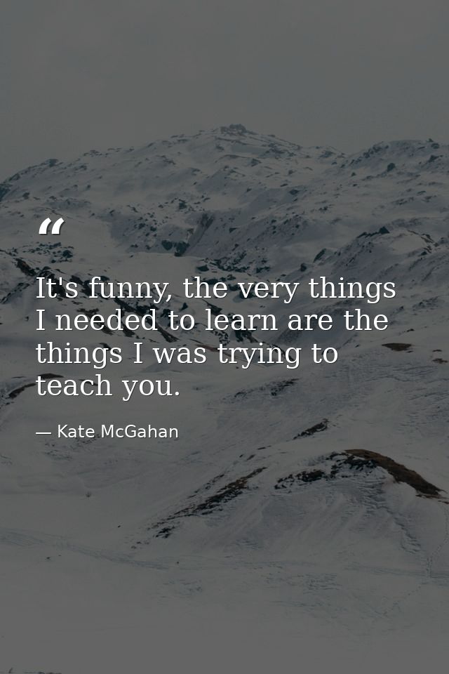 It's funny, the very things I needed to learn are the things I was trying to teach you. — Kate McGahan