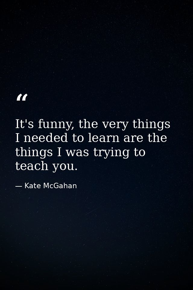 It's funny, the very things I needed to learn are the things I was trying to teach you. — Kate McGahan