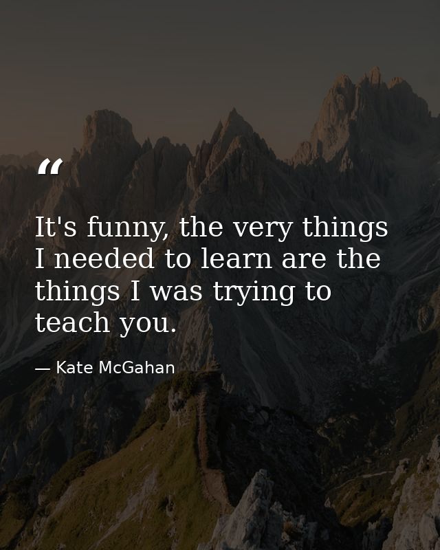 It's funny, the very things I needed to learn are the things I was trying to teach you. — Kate McGahan