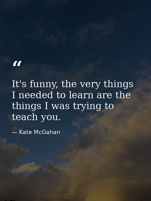 It's funny, the very things I needed to learn are the things I was trying to teach you. — Kate McGahan