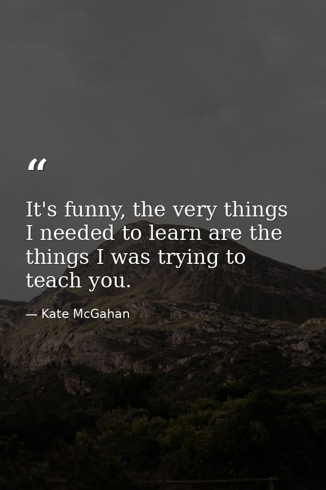 It's funny, the very things I needed to learn are the things I was trying to teach you. — Kate McGahan