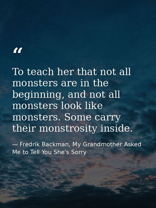 To teach her that not all monsters are in the beginning, and not all monsters look like monsters. Some carry their monst — Fredrik Backman, My Grandmother Asked Me to Tell You She's Sorry