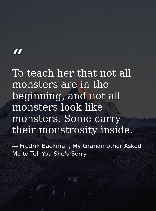 To teach her that not all monsters are in the beginning, and not all monsters look like monsters. Some carry their monst — Fredrik Backman, My Grandmother Asked Me to Tell You She's Sorry