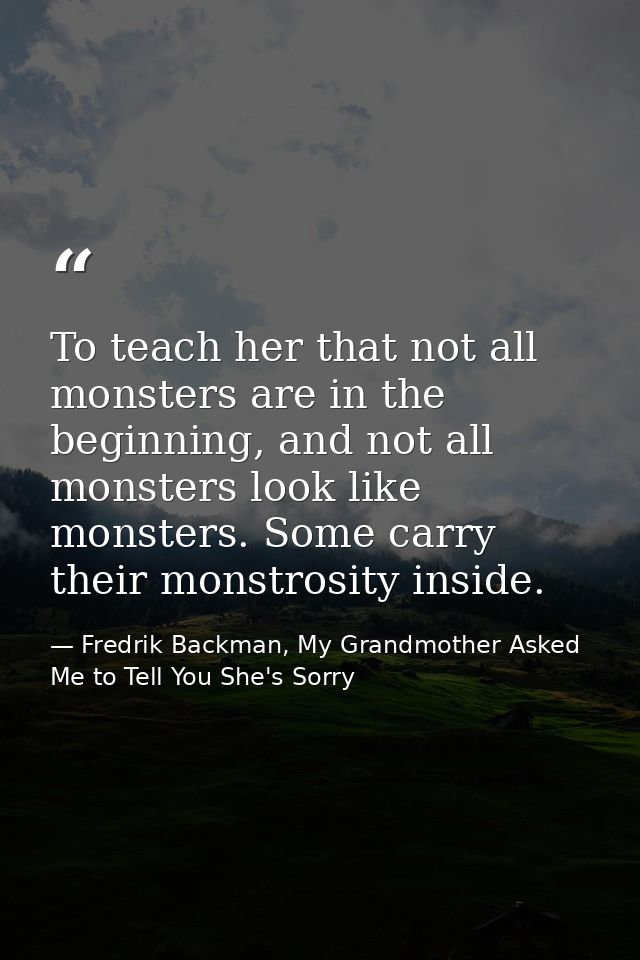 To teach her that not all monsters are in the beginning, and not all monsters look like monsters. Some carry their monst — Fredrik Backman, My Grandmother Asked Me to Tell You She's Sorry
