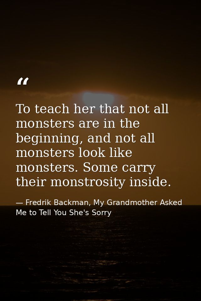 To teach her that not all monsters are in the beginning, and not all monsters look like monsters. Some carry their monst — Fredrik Backman, My Grandmother Asked Me to Tell You She's Sorry