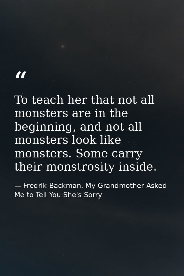 To teach her that not all monsters are in the beginning, and not all monsters look like monsters. Some carry their monst — Fredrik Backman, My Grandmother Asked Me to Tell You She's Sorry