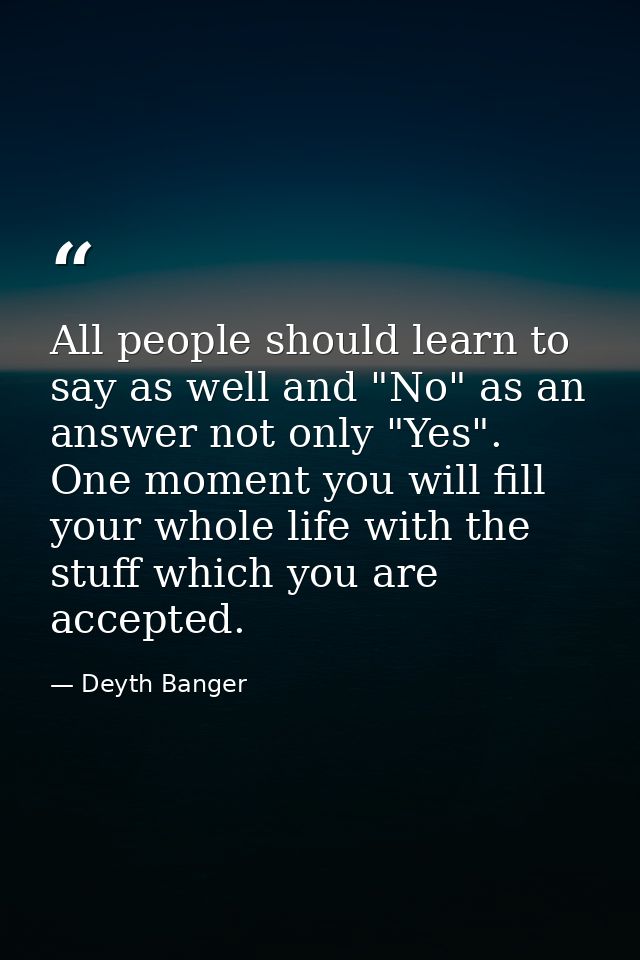 All people should learn to say as well and "No" as an answer not only "Yes". One moment you will fill your whole life wi — Deyth Banger