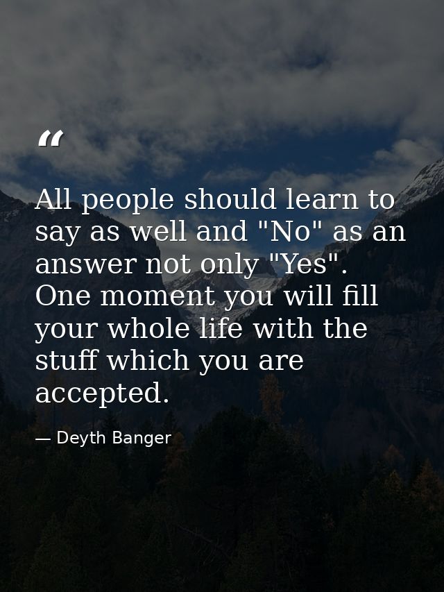 All people should learn to say as well and "No" as an answer not only "Yes". One moment you will fill your whole life wi — Deyth Banger