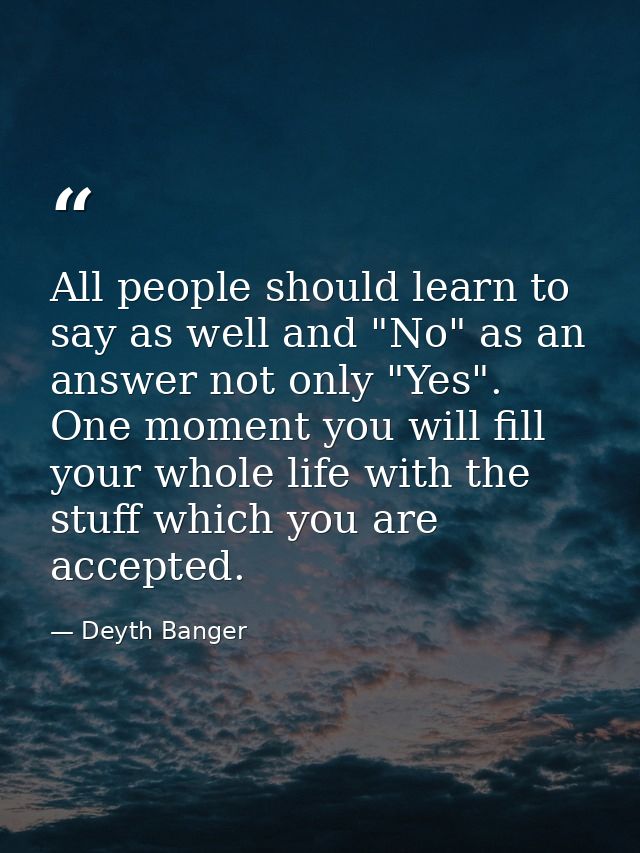 All people should learn to say as well and "No" as an answer not only "Yes". One moment you will fill your whole life wi — Deyth Banger