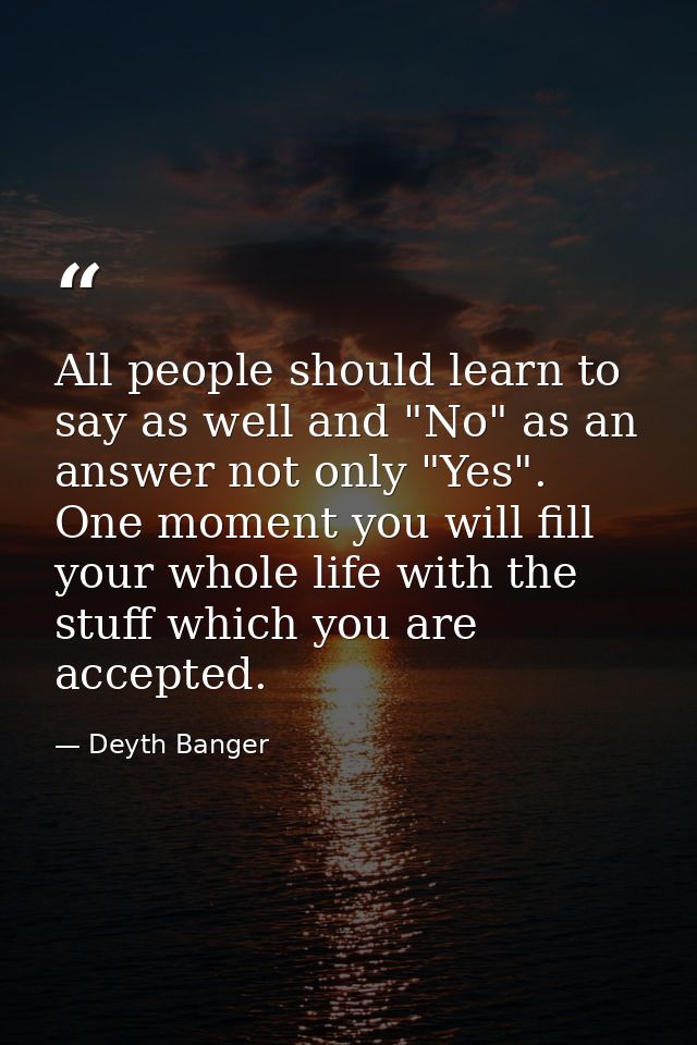 All people should learn to say as well and "No" as an answer not only "Yes". One moment you will fill your whole life wi — Deyth Banger