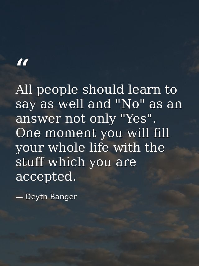 All people should learn to say as well and "No" as an answer not only "Yes". One moment you will fill your whole life wi — Deyth Banger