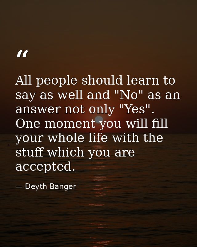 All people should learn to say as well and "No" as an answer not only "Yes". One moment you will fill your whole life wi — Deyth Banger
