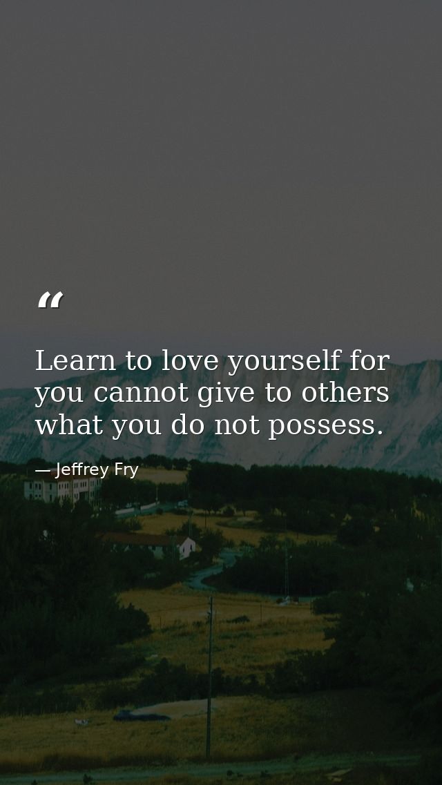 Learn to love yourself for you cannot give to others what you do not possess. — Jeffrey Fry