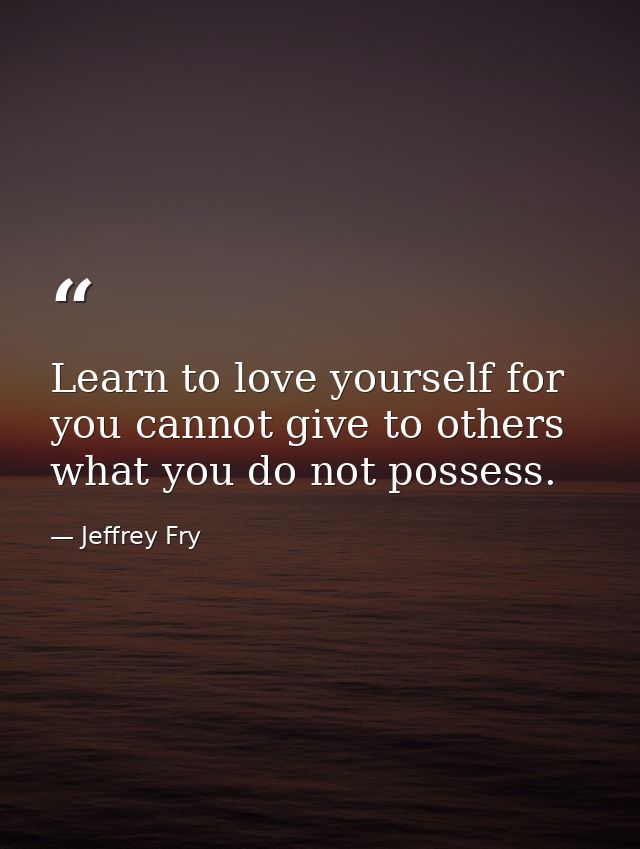 Learn to love yourself for you cannot give to others what you do not possess. — Jeffrey Fry