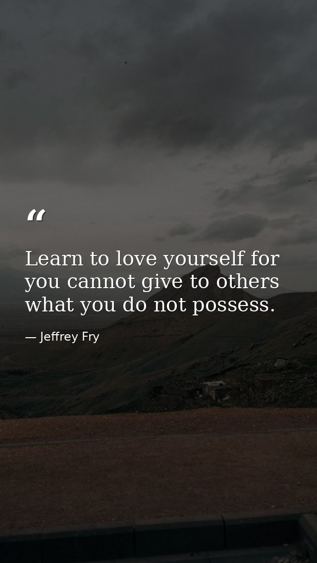 Learn to love yourself for you cannot give to others what you do not possess. — Jeffrey Fry