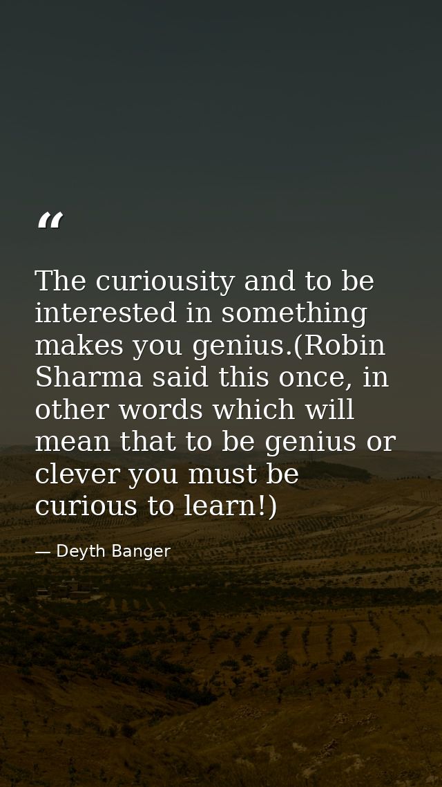 The curiousity and to be interested in something makes you genius.(Robin Sharma said this once, in other words which wil — Deyth Banger