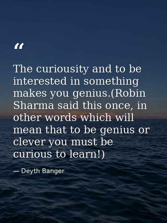 The curiousity and to be interested in something makes you genius.(Robin Sharma said this once, in other words which wil — Deyth Banger
