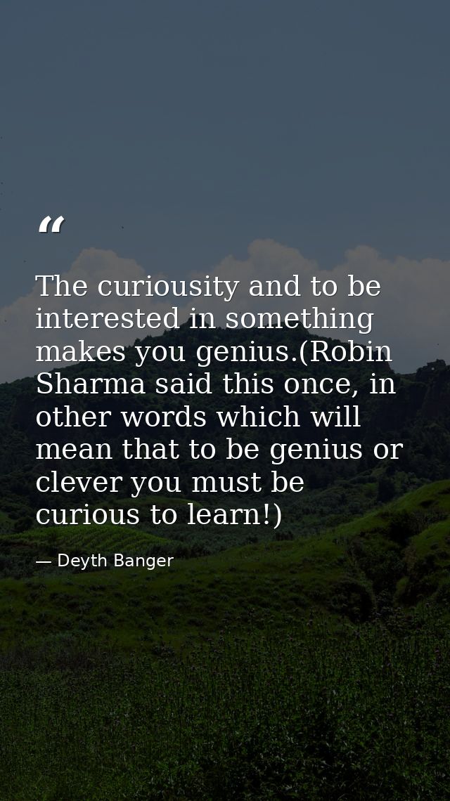The curiousity and to be interested in something makes you genius.(Robin Sharma said this once, in other words which wil — Deyth Banger